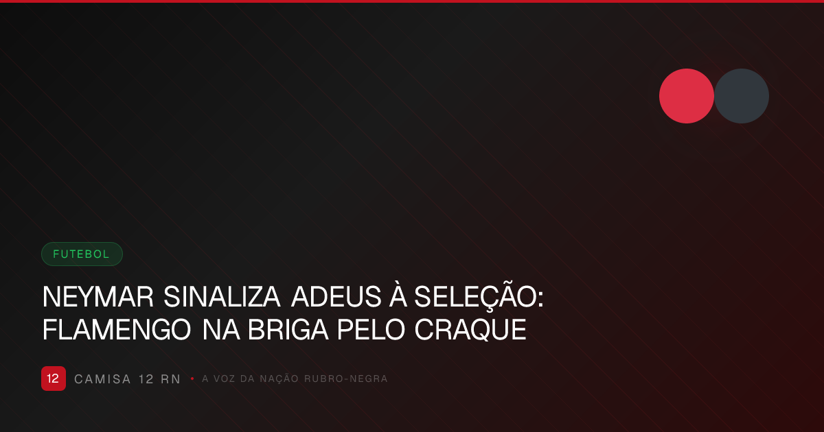 NEYMAR SINALIZA ADEUS À SELEÇÃO: FLAMENGO NA BRIGA PELO CRAQUE